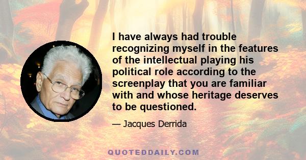 I have always had trouble recognizing myself in the features of the intellectual playing his political role according to the screenplay that you are familiar with and whose heritage deserves to be questioned.