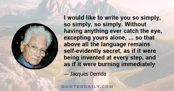 I would like to write you so simply, so simply, so simply. Without having anything ever catch the eye, excepting yours alone, ... so that above all the language remains self-evidently secret, as if it were being