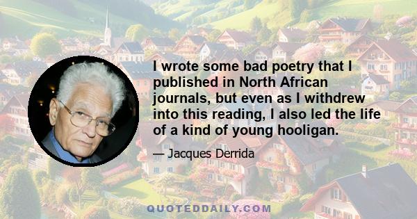 I wrote some bad poetry that I published in North African journals, but even as I withdrew into this reading, I also led the life of a kind of young hooligan.