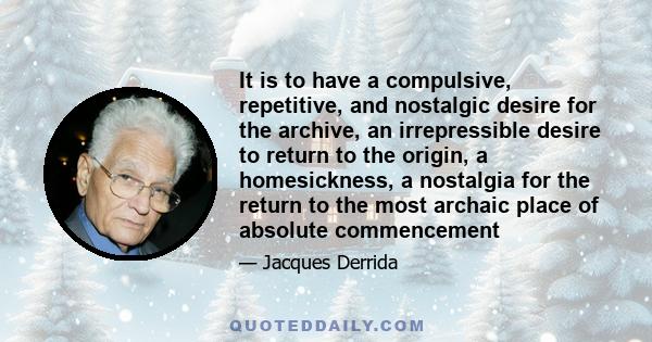 It is to have a compulsive, repetitive, and nostalgic desire for the archive, an irrepressible desire to return to the origin, a homesickness, a nostalgia for the return to the most archaic place of absolute commencement