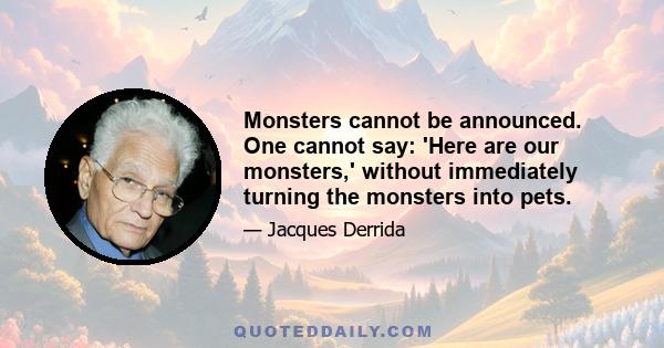 Monsters cannot be announced. One cannot say: 'Here are our monsters,' without immediately turning the monsters into pets.