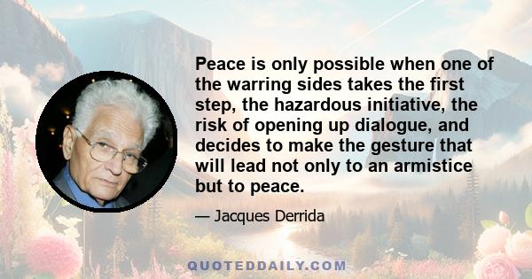 Peace is only possible when one of the warring sides takes the first step, the hazardous initiative, the risk of opening up dialogue, and decides to make the gesture that will lead not only to an armistice but to peace.