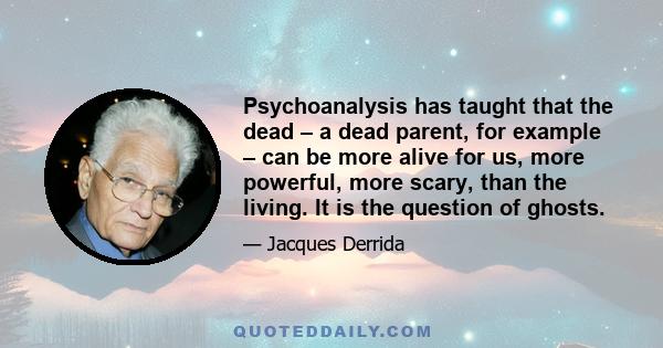 Psychoanalysis has taught that the dead – a dead parent, for example – can be more alive for us, more powerful, more scary, than the living. It is the question of ghosts.