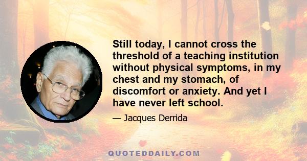 Still today, I cannot cross the threshold of a teaching institution without physical symptoms, in my chest and my stomach, of discomfort or anxiety. And yet I have never left school.