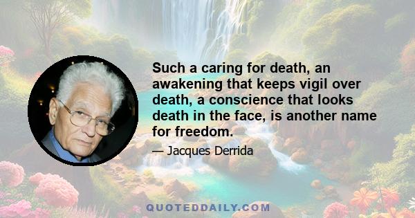 Such a caring for death, an awakening that keeps vigil over death, a conscience that looks death in the face, is another name for freedom.