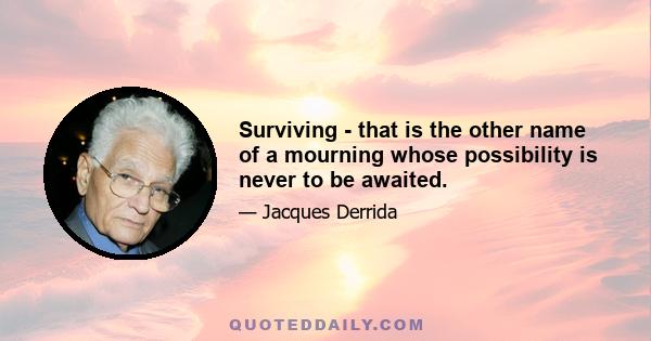 Surviving - that is the other name of a mourning whose possibility is never to be awaited.