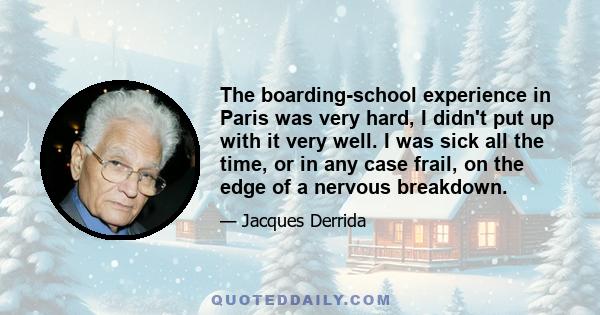 The boarding-school experience in Paris was very hard, I didn't put up with it very well. I was sick all the time, or in any case frail, on the edge of a nervous breakdown.