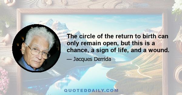 The circle of the return to birth can only remain open, but this is a chance, a sign of life, and a wound.