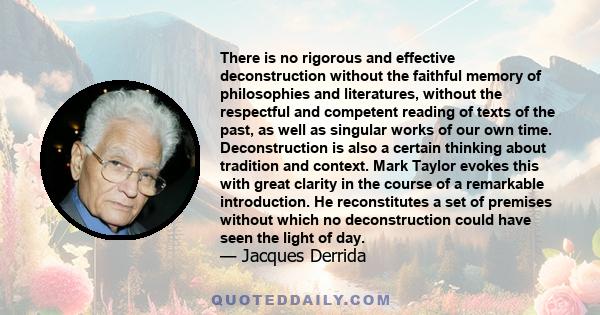 There is no rigorous and effective deconstruction without the faithful memory of philosophies and literatures, without the respectful and competent reading of texts of the past, as well as singular works of our own