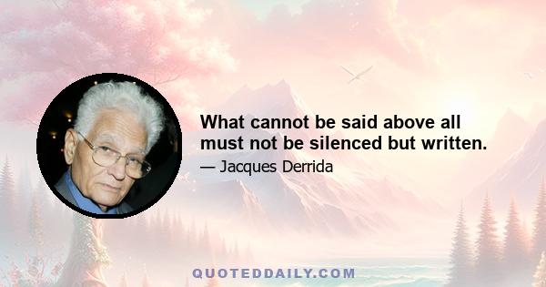 What cannot be said above all must not be silenced but written.