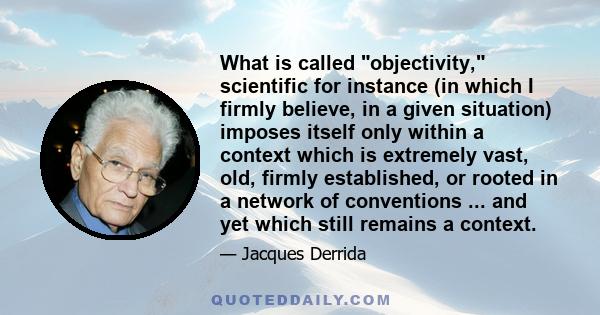 What is called objectivity, scientific for instance (in which I firmly believe, in a given situation) imposes itself only within a context which is extremely vast, old, firmly established, or rooted in a network of