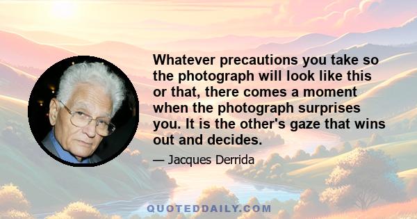 Whatever precautions you take so the photograph will look like this or that, there comes a moment when the photograph surprises you. It is the other's gaze that wins out and decides.