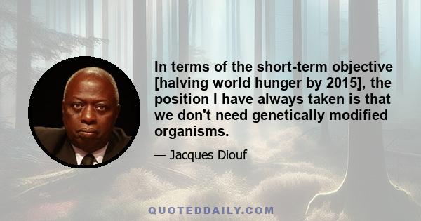 In terms of the short-term objective [halving world hunger by 2015], the position I have always taken is that we don't need genetically modified organisms.