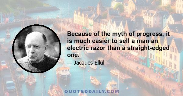 Because of the myth of progress, it is much easier to sell a man an electric razor than a straight-edged one.