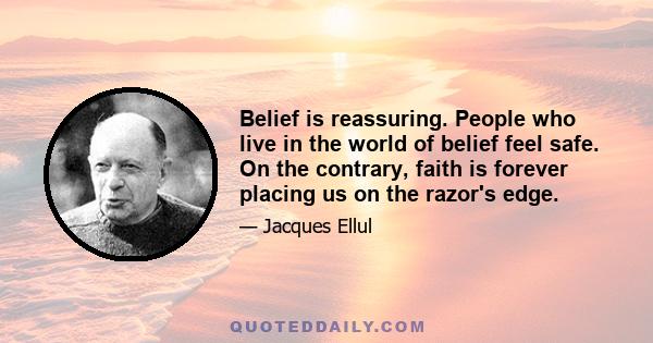 Belief is reassuring. People who live in the world of belief feel safe. On the contrary, faith is forever placing us on the razor's edge.