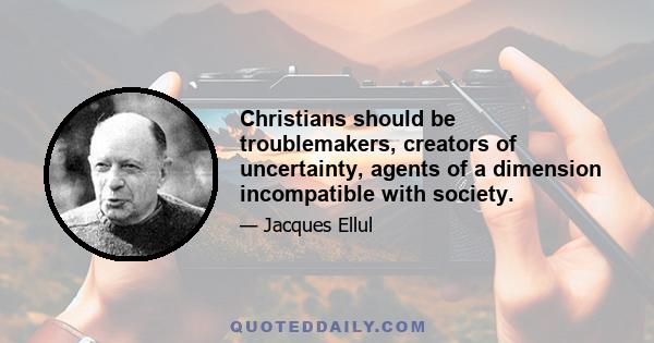 Christians should be troublemakers, creators of uncertainty, agents of a dimension incompatible with society.