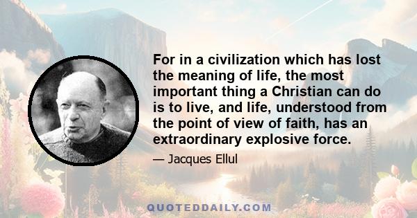 For in a civilization which has lost the meaning of life, the most important thing a Christian can do is to live, and life, understood from the point of view of faith, has an extraordinary explosive force.