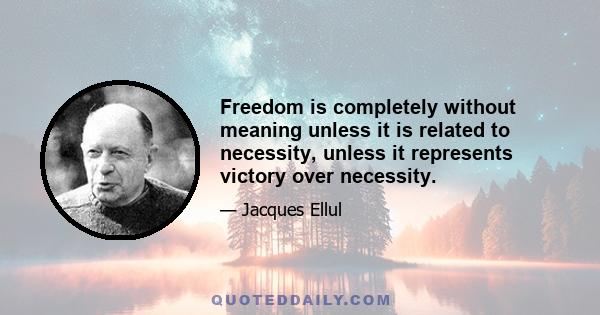 Freedom is completely without meaning unless it is related to necessity, unless it represents victory over necessity.