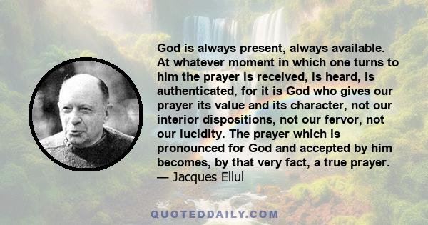 God is always present, always available. At whatever moment in which one turns to him the prayer is received, is heard, is authenticated, for it is God who gives our prayer its value and its character, not our interior