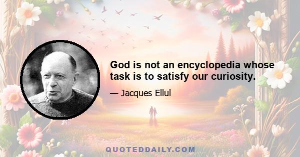 God is not an encyclopedia whose task is to satisfy our curiosity.