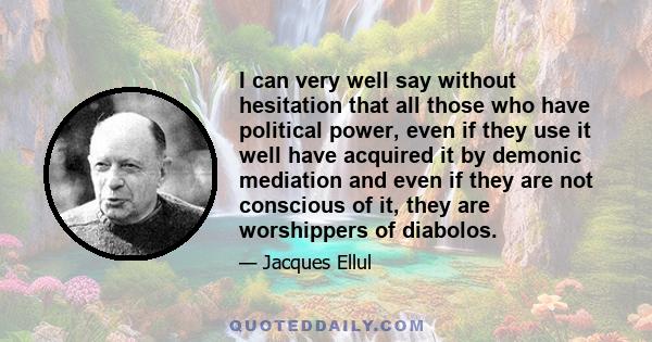 I can very well say without hesitation that all those who have political power, even if they use it well have acquired it by demonic mediation and even if they are not conscious of it, they are worshippers of diabolos.