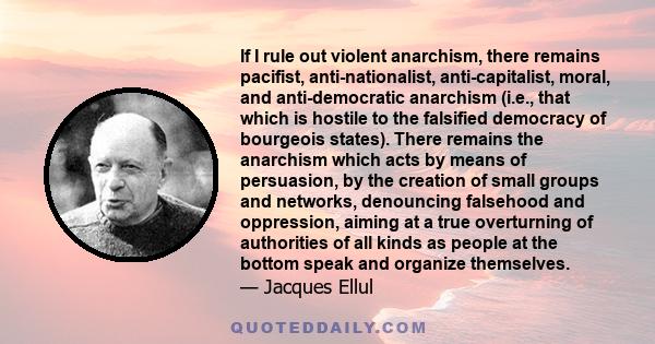 If I rule out violent anarchism, there remains pacifist, anti-nationalist, anti-capitalist, moral, and anti-democratic anarchism (i.e., that which is hostile to the falsified democracy of bourgeois states). There