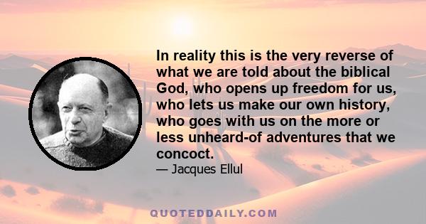 In reality this is the very reverse of what we are told about the biblical God, who opens up freedom for us, who lets us make our own history, who goes with us on the more or less unheard-of adventures that we concoct.