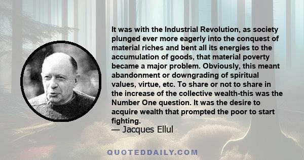 It was with the Industrial Revolution, as society plunged ever more eagerly into the conquest of material riches and bent all its energies to the accumulation of goods, that material poverty became a major problem.