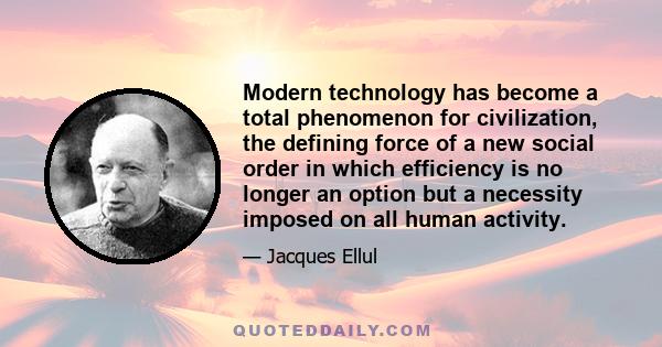 Modern technology has become a total phenomenon for civilization, the defining force of a new social order in which efficiency is no longer an option but a necessity imposed on all human activity.