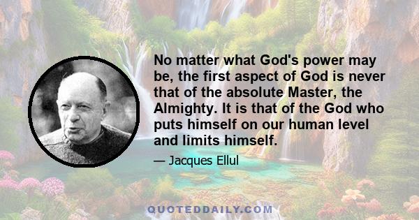 No matter what God's power may be, the first aspect of God is never that of the absolute Master, the Almighty. It is that of the God who puts himself on our human level and limits himself.