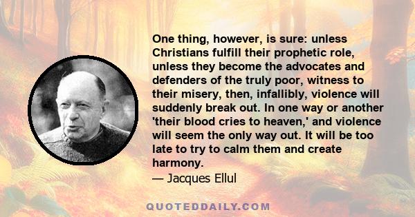 One thing, however, is sure: unless Christians fulfill their prophetic role, unless they become the advocates and defenders of the truly poor, witness to their misery, then, infallibly, violence will suddenly break out. 