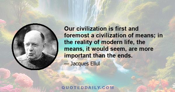 Our civilization is first and foremost a civilization of means; in the reality of modern life, the means, it would seem, are more important than the ends.