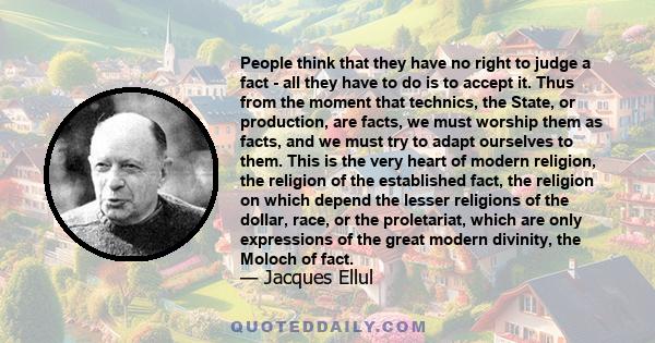 People think that they have no right to judge a fact - all they have to do is to accept it. Thus from the moment that technics, the State, or production, are facts, we must worship them as facts, and we must try to