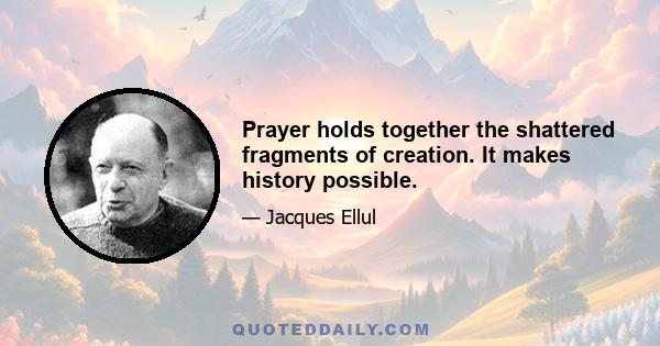 Prayer holds together the shattered fragments of creation. It makes history possible.