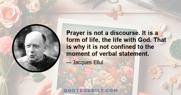 Prayer is not a discourse. It is a form of life, the life with God. That is why it is not confined to the moment of verbal statement.