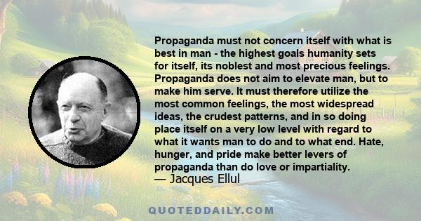 Propaganda must not concern itself with what is best in man - the highest goals humanity sets for itself, its noblest and most precious feelings. Propaganda does not aim to elevate man, but to make him serve. It must