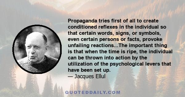 Propaganda tries first of all to create conditioned reflexes in the individual so that certain words, signs, or symbols, even certain persons or facts, provoke unfailing reactions...The important thing is that when the