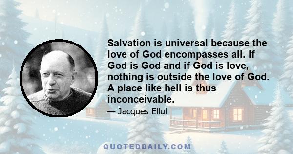 Salvation is universal because the love of God encompasses all. If God is God and if God is love, nothing is outside the love of God. A place like hell is thus inconceivable.