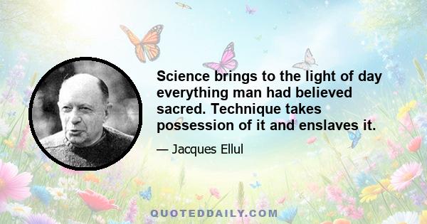 Science brings to the light of day everything man had believed sacred. Technique takes possession of it and enslaves it.