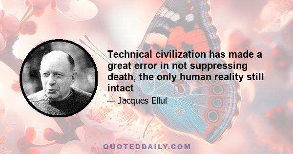 Technical civilization has made a great error in not suppressing death, the only human reality still intact