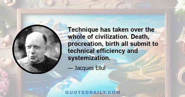 Technique has taken over the whole of civilization. Death, procreation, birth all submit to technical efficiency and systemization.