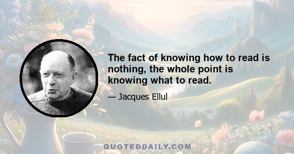 The fact of knowing how to read is nothing, the whole point is knowing what to read.