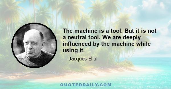 The machine is a tool. But it is not a neutral tool. We are deeply influenced by the machine while using it.