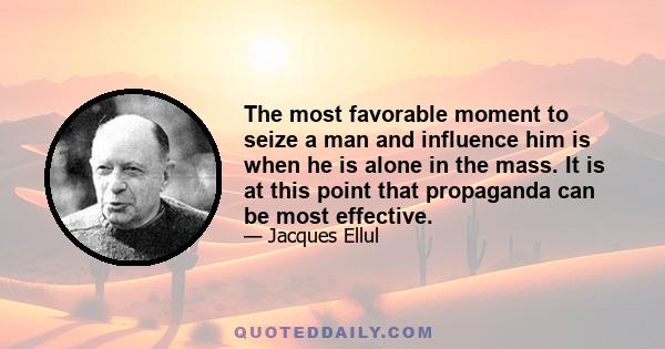 The most favorable moment to seize a man and influence him is when he is alone in the mass. It is at this point that propaganda can be most effective.