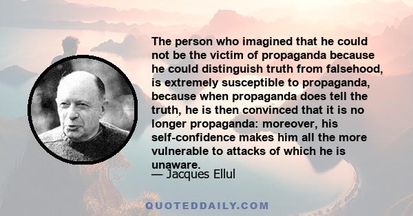 The person who imagined that he could not be the victim of propaganda because he could distinguish truth from falsehood, is extremely susceptible to propaganda, because when propaganda does tell the truth, he is then