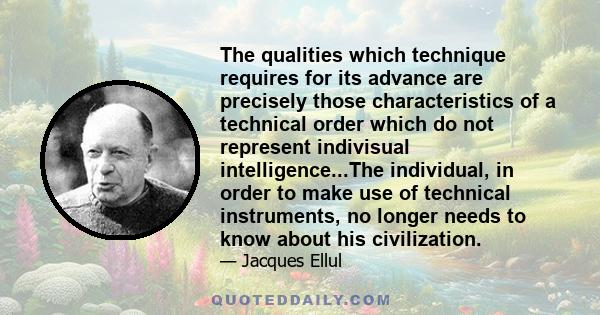 The qualities which technique requires for its advance are precisely those characteristics of a technical order which do not represent indivisual intelligence...The individual, in order to make use of technical