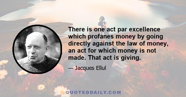 There is one act par excellence which profanes money by going directly against the law of money, an act for which money is not made. That act is giving.