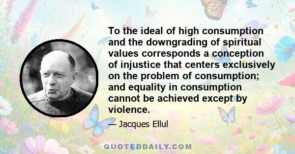 To the ideal of high consumption and the downgrading of spiritual values corresponds a conception of injustice that centers exclusively on the problem of consumption; and equality in consumption cannot be achieved