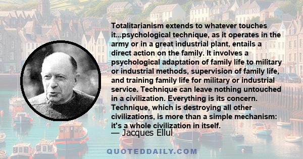 Totalitarianism extends to whatever touches it...psychological technique, as it operates in the army or in a great industrial plant, entails a direct action on the family. It involves a psychological adaptation of