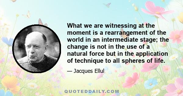 What we are witnessing at the moment is a rearrangement of the world in an intermediate stage; the change is not in the use of a natural force but in the application of technique to all spheres of life.